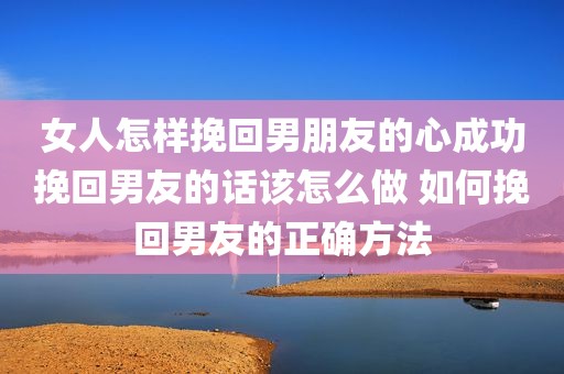 女人怎样挽回男朋友的心成功挽回男友的话该怎么做 如何挽回男友的正确方法