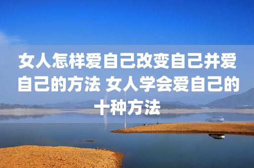 女人怎样爱自己改变自己并爱自己的方法 女人学会爱自己的十种方法