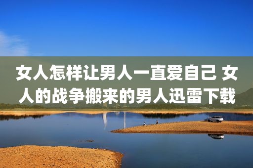 女人怎样让男人一直爱自己 女人的战争搬来的男人迅雷下载