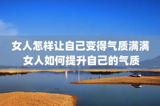 女人怎样让自己变得气质满满 女人如何提升自己的气质