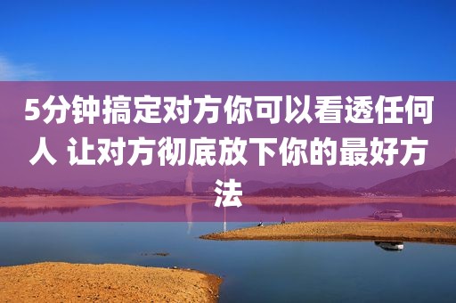 5分钟搞定对方你可以看透任何人 让对方彻底放下你的最好方法
