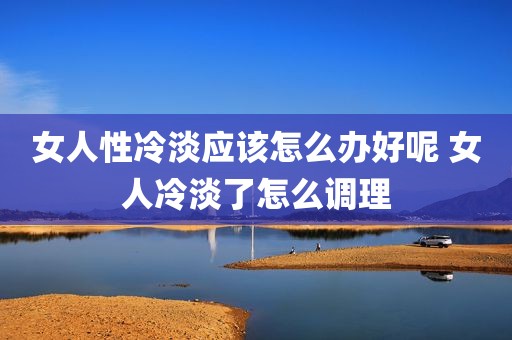 女人性冷淡应该怎么办好呢 女人冷淡了怎么调理