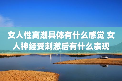 女人性高潮具体有什么感觉 女人神经受刺激后有什么表现