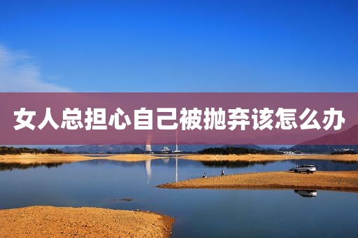 女人总担心自己被抛弃该怎么办