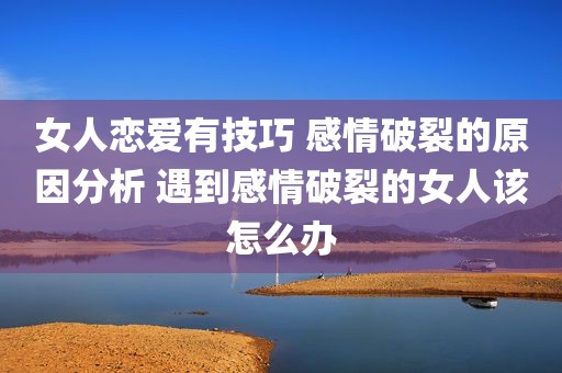 女人恋爱有技巧 感情破裂的原因分析 遇到感情破裂的女人该怎么办