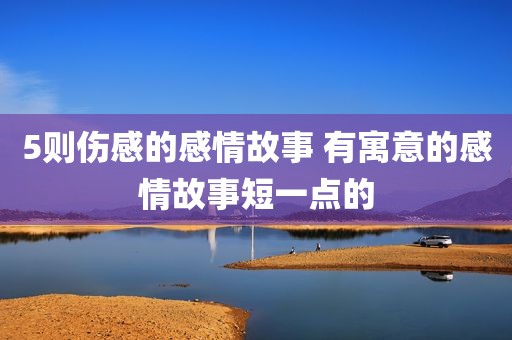 5则伤感的感情故事 有寓意的感情故事短一点的