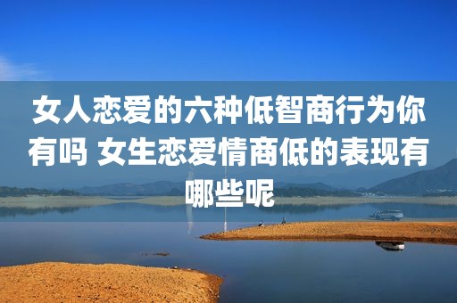 女人恋爱的六种低智商行为你有吗 女生恋爱情商低的表现有哪些呢