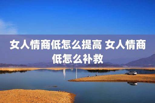 女人情商低怎么提高 女人情商低怎么补救
