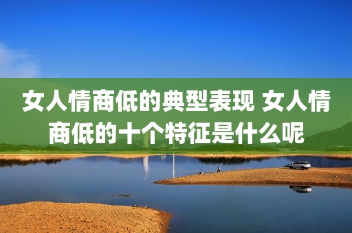 女人情商低的典型表现 女人情商低的十个特征是什么呢