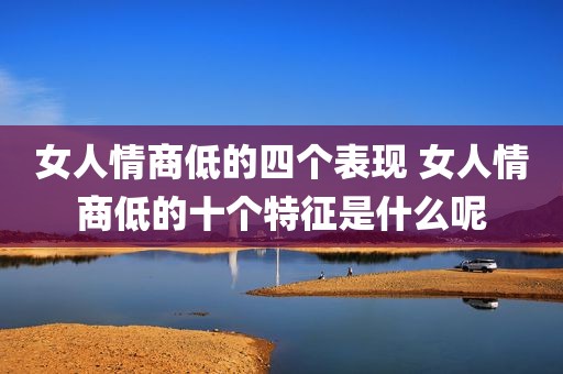 女人情商低的四个表现 女人情商低的十个特征是什么呢