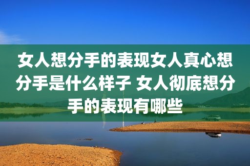 女人想分手的表现女人真心想分手是什么样子 女人彻底想分手的表现有哪些