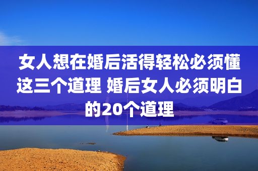 女人想在婚后活得轻松必须懂这三个道理 婚后女人必须明白的20个道理
