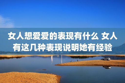 女人想爱爱的表现有什么 女人有这几种表现说明她有经验