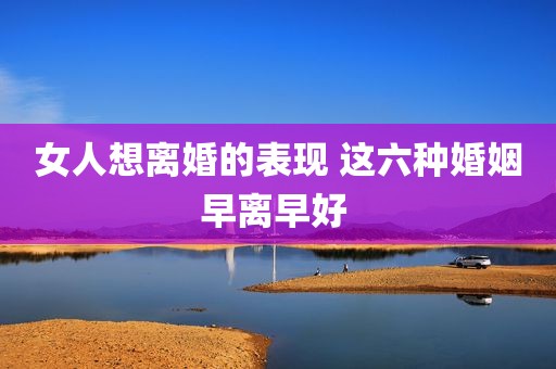 女人想离婚的表现 这六种婚姻早离早好 