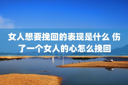 女人想要挽回的表现是什么 伤了一个女人的心怎么挽回