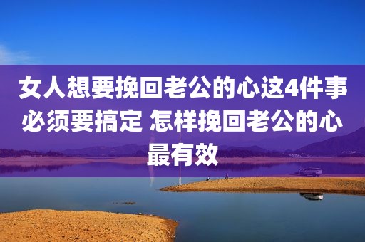 女人想要挽回老公的心这4件事必须要搞定 怎样挽回老公的心最有效