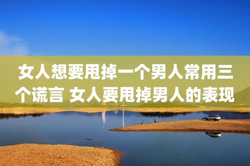 女人想要甩掉一个男人常用三个谎言 女人要甩掉男人的表现