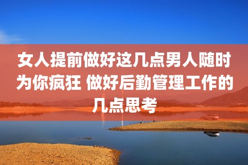 女人提前做好这几点男人随时为你疯狂 做好后勤管理工作的几点思考
