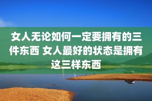 女人无论如何一定要拥有的三件东西 女人最好的状态是拥有这三样东西