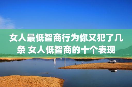 女人最低智商行为你又犯了几条 女人低智商的十个表现
