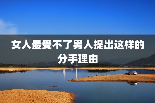 女人最受不了男人提出这样的分手理由