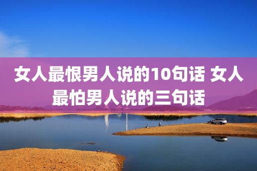 女人最恨男人说的10句话 女人最怕男人说的三句话