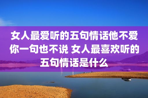 女人最爱听的五句情话他不爱你一句也不说 女人最喜欢听的五句情话是什么