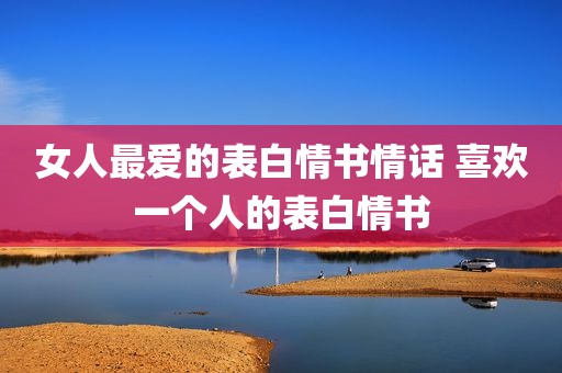 女人最爱的表白情书情话 喜欢一个人的表白情书