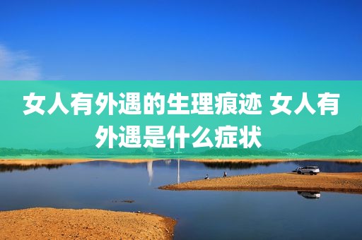 女人有外遇的生理痕迹 女人有外遇是什么症状 