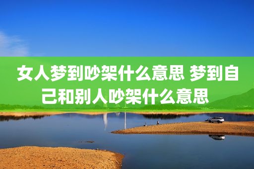 女人梦到吵架什么意思 梦到自己和别人吵架什么意思 