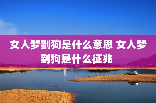 女人梦到狗是什么意思 女人梦到狗是什么征兆 