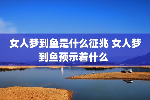 女人梦到鱼是什么征兆 女人梦到鱼预示着什么 