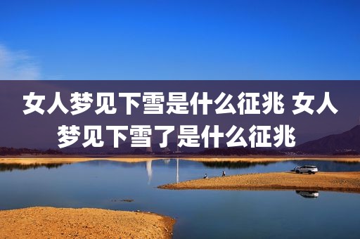 女人梦见下雪是什么征兆 女人梦见下雪了是什么征兆 