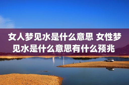 女人梦见水是什么意思 女性梦见水是什么意思有什么预兆 