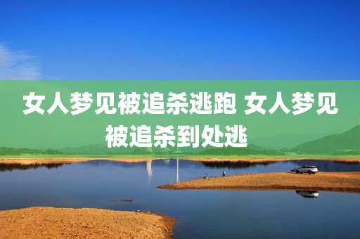 女人梦见被追杀逃跑 女人梦见被追杀到处逃 