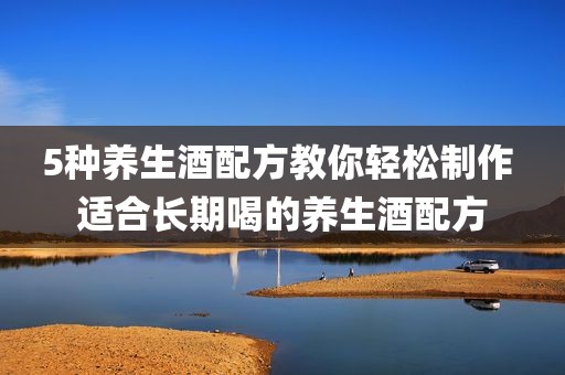 5种养生酒配方教你轻松制作 适合长期喝的养生酒配方