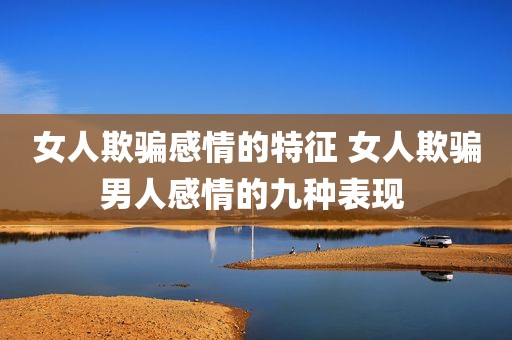 女人欺骗感情的特征 女人欺骗男人感情的九种表现 