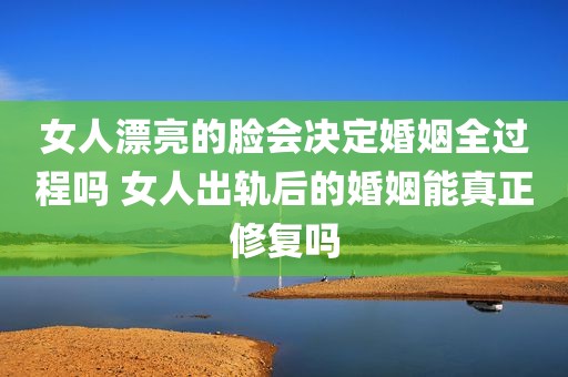 女人漂亮的脸会决定婚姻全过程吗 女人出轨后的婚姻能真正修复吗