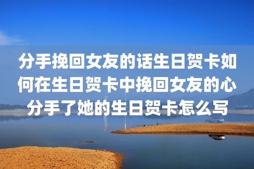 分手挽回女友的话生日贺卡如何在生日贺卡中挽回女友的心分手了她的生日贺卡怎么写