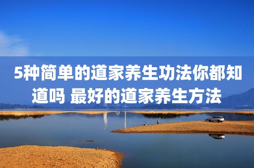 5种简单的道家养生功法你都知道吗 最好的道家养生方法