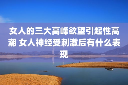 女人的三大高峰欲望引起性高潮 女人神经受刺激后有什么表现