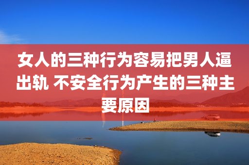 女人的三种行为容易把男人逼出轨 不安全行为产生的三种主要原因