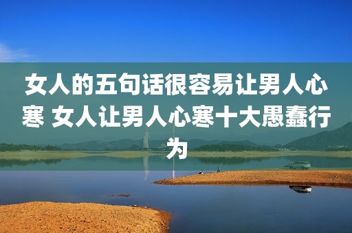 女人的五句话很容易让男人心寒 女人让男人心寒十大愚蠢行为