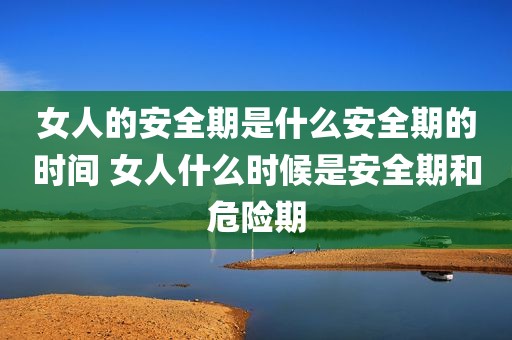 女人的安全期是什么安全期的时间 女人什么时候是安全期和危险期