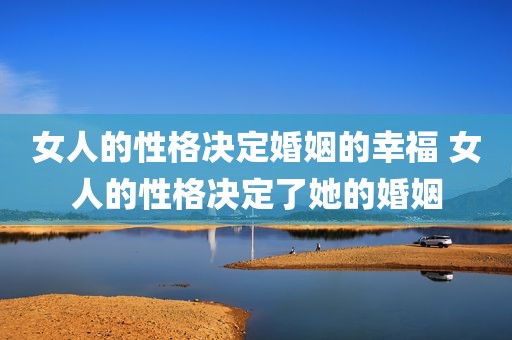 女人的性格决定婚姻的幸福 女人的性格决定了她的婚姻