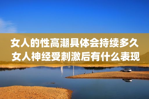 女人的性高潮具体会持续多久 女人神经受刺激后有什么表现