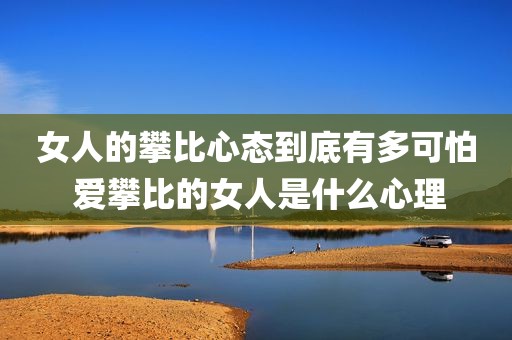 女人的攀比心态到底有多可怕 爱攀比的女人是什么心理