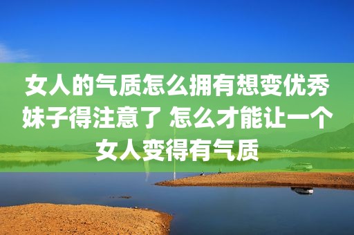女人的气质怎么拥有想变优秀妹子得注意了 怎么才能让一个女人变得有气质