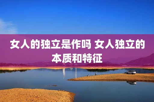 女人的独立是作吗 女人独立的本质和特征
