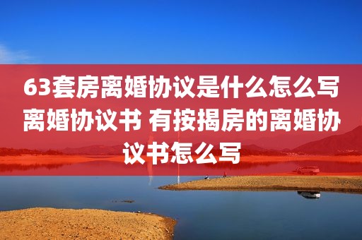 63套房离婚协议是什么怎么写离婚协议书 有按揭房的离婚协议书怎么写